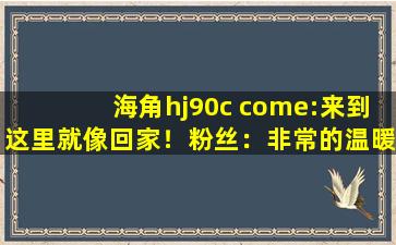 海角hj90c come:来到这里就像回家！粉丝：非常的温暖！